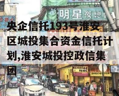 央企信托193号淮安区城投集合资金信托计划,淮安城投控政信集团