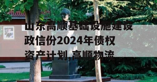 山东高顺基础设施建设政信份2024年债权资产计划,高顺物流