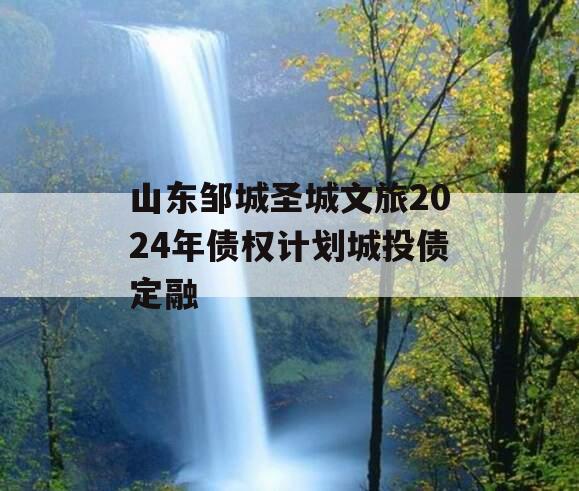 山东邹城圣城文旅2024年债权计划城投债定融