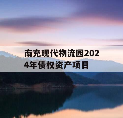 南充现代物流园2024年债权资产项目