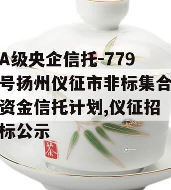 A级央企信托-779号扬州仪征市非标集合资金信托计划,仪征招标公示