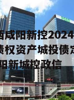 陕西咸阳新控2024年债权资产城投债定融,咸阳新城控政信