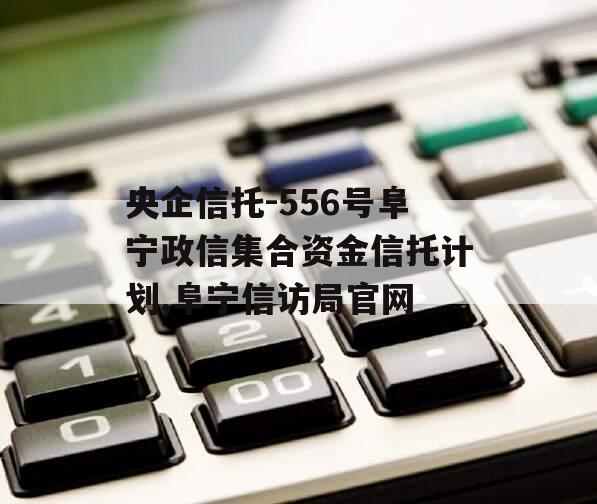 央企信托-556号阜宁政信集合资金信托计划,阜宁信访局官网