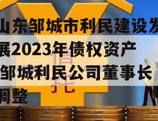 山东邹城市利民建设发展2023年债权资产,邹城利民公司董事长调整