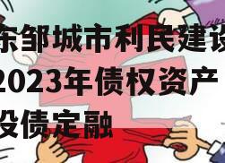 山东邹城市利民建设发展2023年债权资产城投债定融