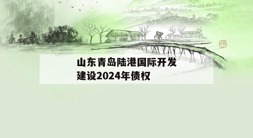 山东青岛陆港国际开发建设2024年债权