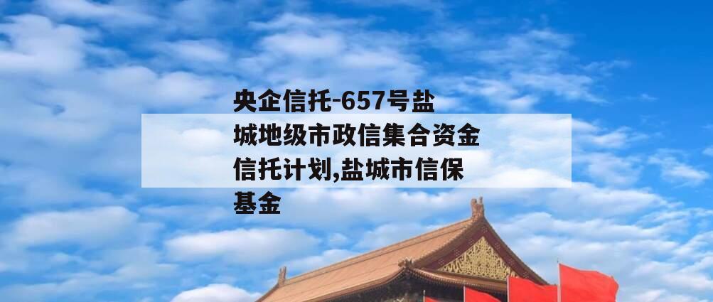 央企信托-657号盐城地级市政信集合资金信托计划,盐城市信保基金