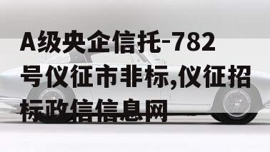 A级央企信托-782号仪征市非标,仪征招标政信信息网