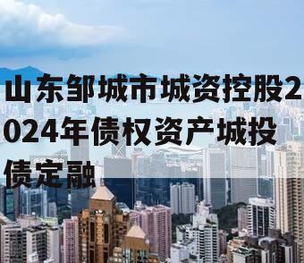 山东邹城市城资控股2024年债权资产城投债定融