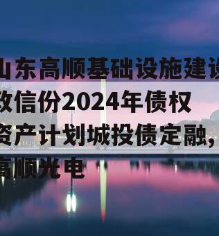 山东高顺基础设施建设政信份2024年债权资产计划城投债定融,高顺光电