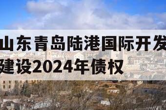 山东青岛陆港国际开发建设2024年债权