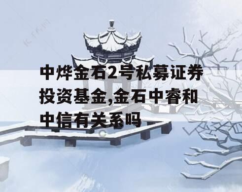 中烨金石2号私募证券投资基金,金石中睿和中信有关系吗