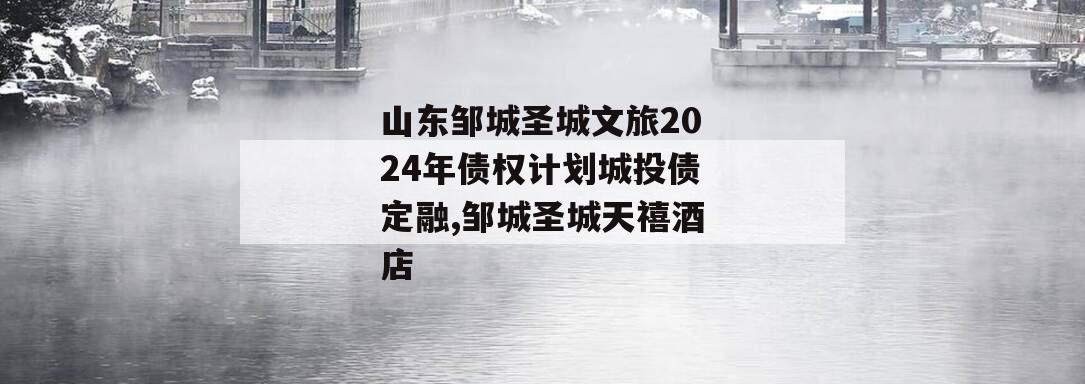 山东邹城圣城文旅2024年债权计划城投债定融,邹城圣城天禧酒店