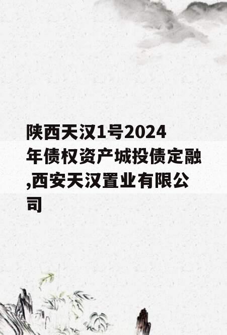 陕西天汉1号2024年债权资产城投债定融,西安天汉置业有限公司