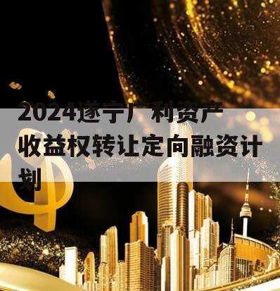 2024遂宁广利资产收益权转让定向融资计划