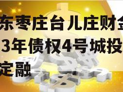 山东枣庄台儿庄财金2023年债权4号城投债定融