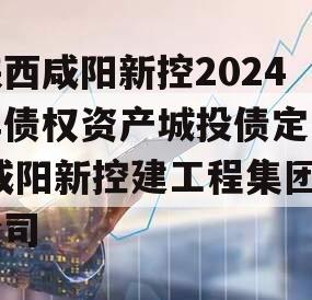 陕西咸阳新控2024年债权资产城投债定融,咸阳新控建工程集团公司