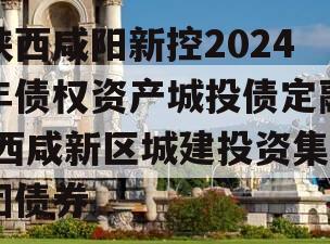 陕西咸阳新控2024年债权资产城投债定融,西咸新区城建投资集团债券