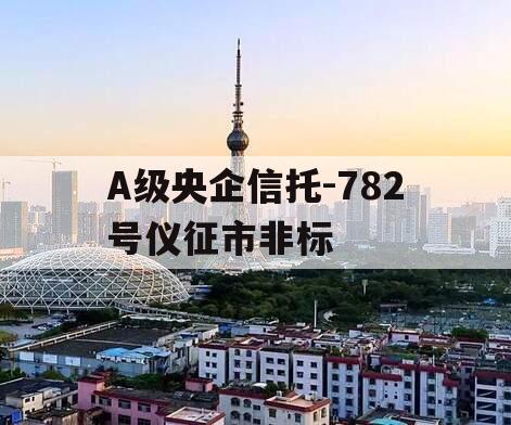 A级央企信托-782号仪征市非标