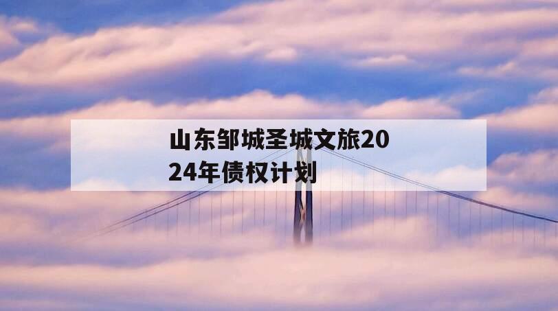 山东邹城圣城文旅2024年债权计划