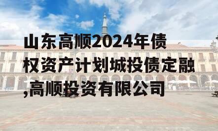 山东高顺2024年债权资产计划城投债定融,高顺投资有限公司