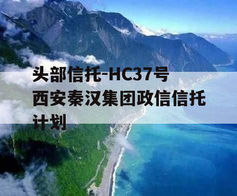 头部信托-HC37号西安秦汉集团政信信托计划