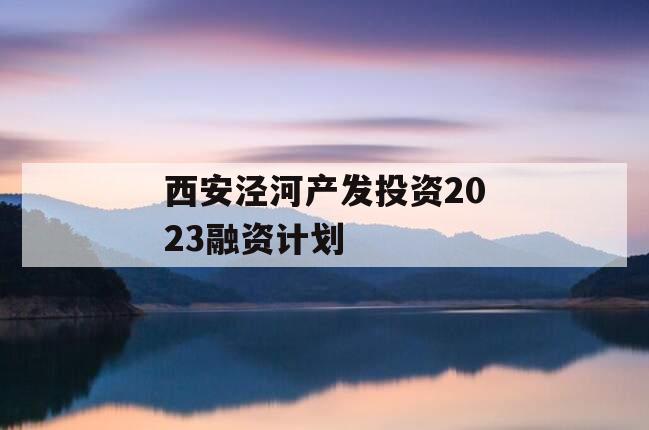 西安泾河产发投资2023融资计划