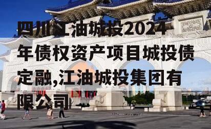 四川江油城投2024年债权资产项目城投债定融,江油城投集团有限公司