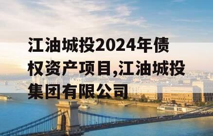 江油城投2024年债权资产项目,江油城投集团有限公司