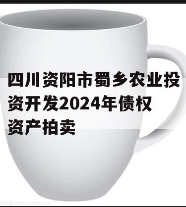 四川资阳市蜀乡农业投资开发2024年债权资产拍卖