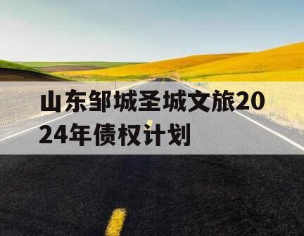 山东邹城圣城文旅2024年债权计划