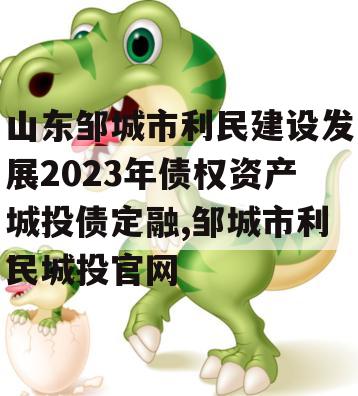 山东邹城市利民建设发展2023年债权资产城投债定融,邹城市利民城投官网