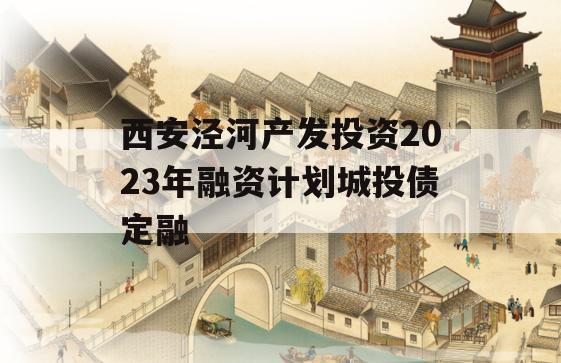 西安泾河产发投资2023年融资计划城投债定融