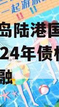 山东青岛陆港国际开发建设2024年债权城投债定融