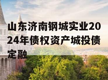 山东济南钢城实业2024年债权资产城投债定融