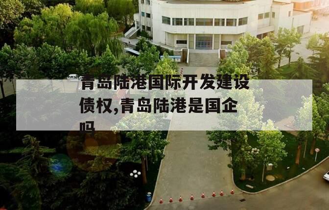 青岛陆港国际开发建设债权,青岛陆港是国企吗