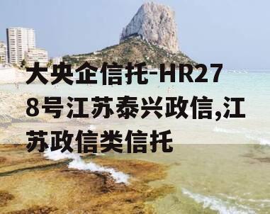 大央企信托-HR278号江苏泰兴政信,江苏政信类信托