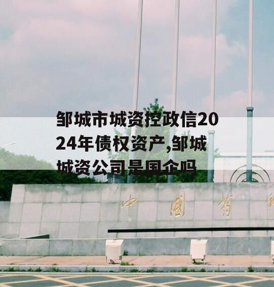 邹城市城资控政信2024年债权资产,邹城城资公司是国企吗