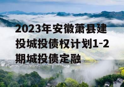 2023年安徽萧县建投城投债权计划1-2期城投债定融