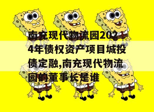 南充现代物流园2024年债权资产项目城投债定融,南充现代物流园的董事长是谁