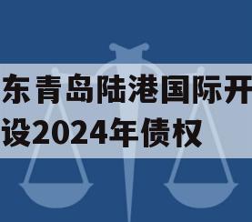 山东青岛陆港国际开发建设2024年债权