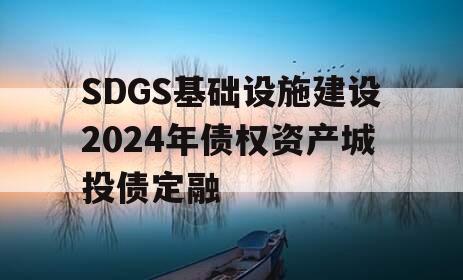 SDGS基础设施建设2024年债权资产城投债定融