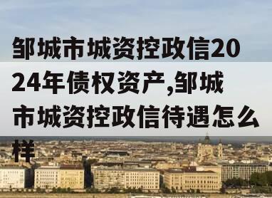 邹城市城资控政信2024年债权资产,邹城市城资控政信待遇怎么样