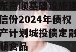 山东高顺基础设施建设政信份2024年债权资产计划城投债定融,高顺食品