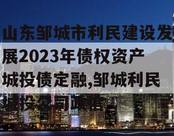 山东邹城市利民建设发展2023年债权资产城投债定融,邹城利民城投公司政信