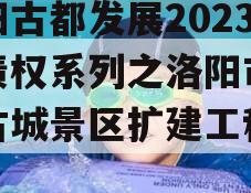 洛阳古都发展2023年债权系列之洛阳市洛邑古城景区扩建工程项目