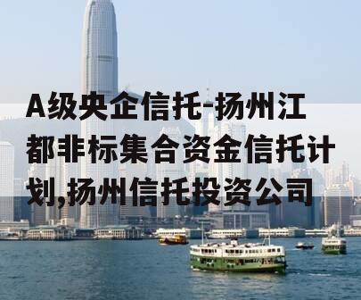 A级央企信托-扬州江都非标集合资金信托计划,扬州信托投资公司