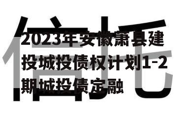 2023年安徽萧县建投城投债权计划1-2期城投债定融