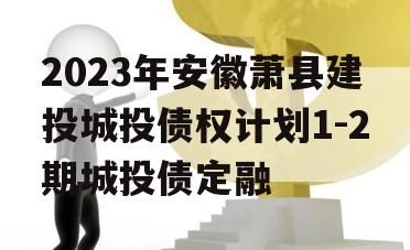 2023年安徽萧县建投城投债权计划1-2期城投债定融