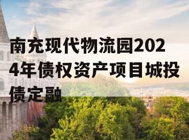 南充现代物流园2024年债权资产项目城投债定融